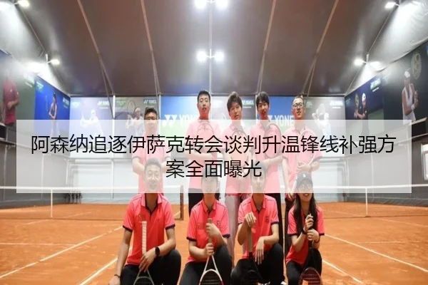 阿森纳追逐伊萨克转会谈判升温锋线补强方案全面曝光